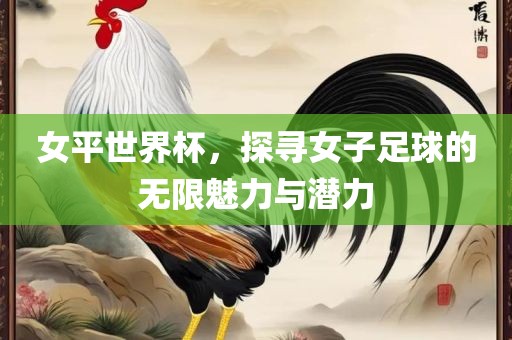 女平世界杯，探寻女子足球的无限魅力与潜力
