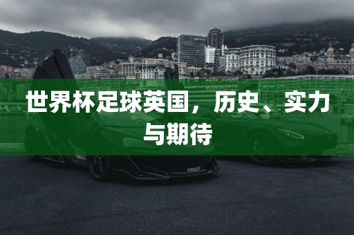 世界杯足球英国，历史、实力与期待